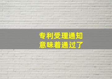 专利受理通知 意味着通过了